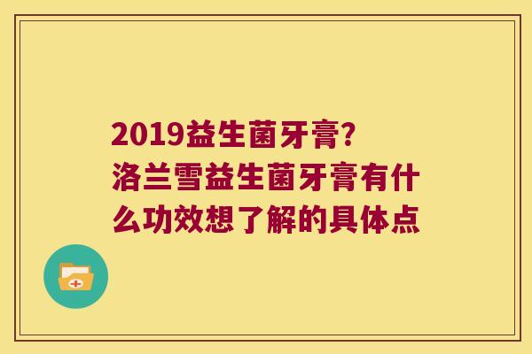 2019益生菌牙膏？洛兰雪益生菌牙膏有什么功效想了解的具体点