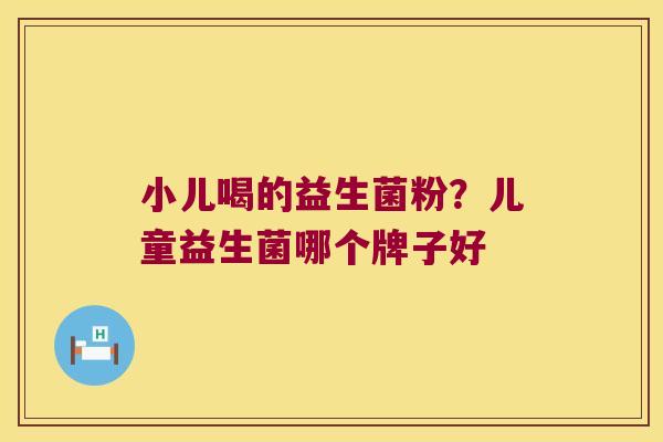 小儿喝的益生菌粉？儿童益生菌哪个牌子好