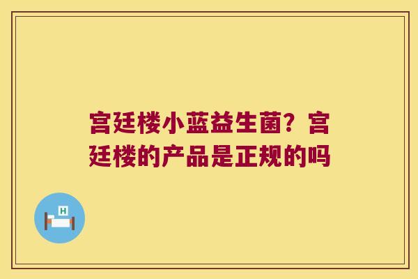 宫廷楼小蓝益生菌？宫廷楼的产品是正规的吗