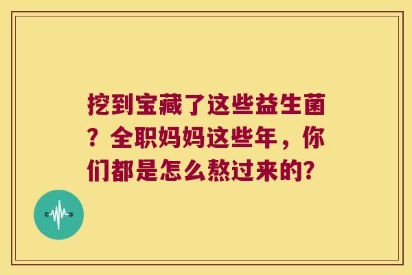 挖到宝藏了这些益生菌？全职妈妈这些年，你们都是怎么熬过来的？