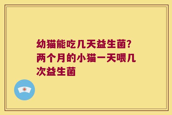 幼猫能吃几天益生菌?两个月的小猫一天喂几次益生菌 幼猫能吃几天益生菌?两个月的小猫一天喂几次益生菌