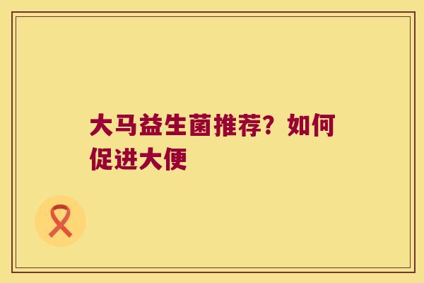 大马益生菌推荐？如何促进大便