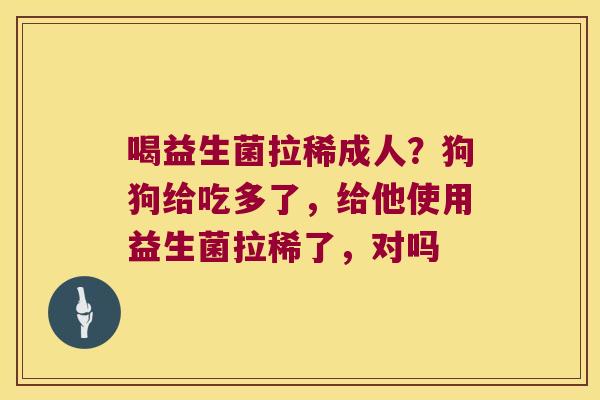 喝益生菌拉稀成人？狗狗给吃多了，给他使用益生菌拉稀了，对吗
