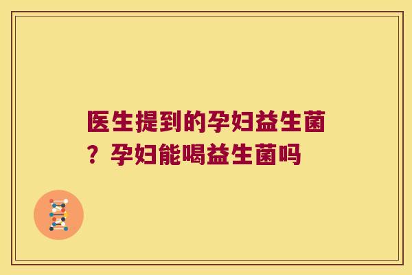 医生提到的孕妇益生菌?孕妇能喝益生菌吗 医生提到的孕妇益生菌?孕妇能喝益生菌吗
