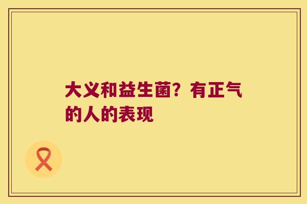 大义和益生菌？有正气的人的表现