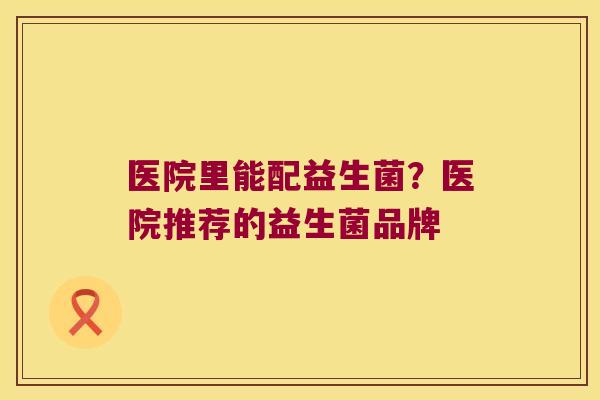 医院里能配益生菌？医院推荐的益生菌品牌