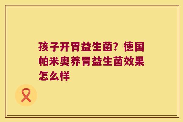 孩子开胃益生菌?德国帕米奥养胃益生菌效果怎么样 孩子开胃益生菌?德国帕米奥养胃益生菌效果怎么样