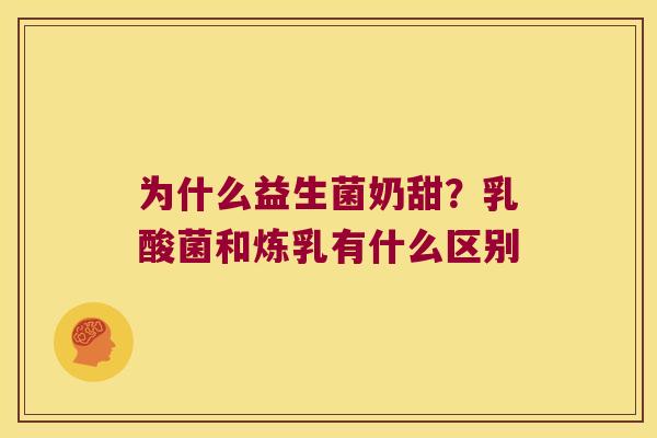 为什么益生菌奶甜？乳酸菌和炼乳有什么区别