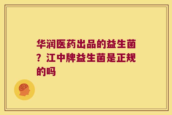华润医药出品的益生菌?江中牌益生菌是正规的吗 华润医药出品的益生菌?江中牌益生菌是正规的吗