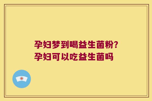 孕妇梦到喝益生菌粉?孕妇可以吃益生菌吗 孕妇梦到喝益生菌粉?孕妇可以吃益生菌吗