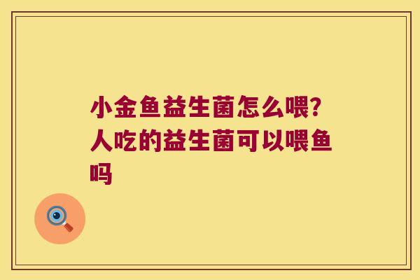 小金鱼益生菌怎么喂？人吃的益生菌可以喂鱼吗