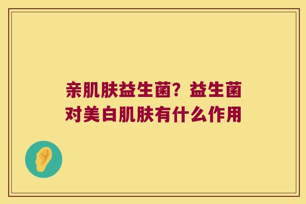 亲益生菌?益生菌对美白有什么作用 亲益生菌?益生菌对美白有什么作用