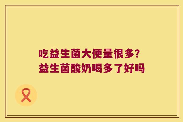 吃益生菌大便量很多?益生菌酸奶喝多了好吗 吃益生菌大便量很多?益生菌酸奶喝多了好吗