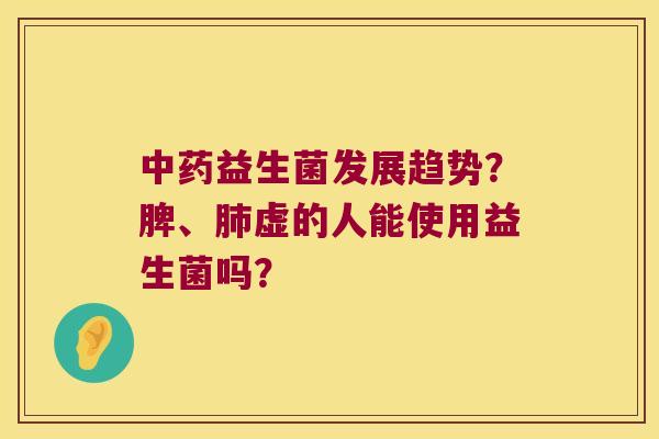 益生菌发展趋势?脾、虚的人能使用益生菌吗? 益生菌发展趋势?脾、虚的人能使用益生菌吗?