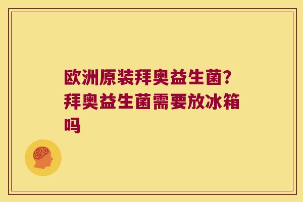欧洲原装拜奥益生菌?拜奥益生菌需要放冰箱吗 欧洲原装拜奥益生菌?拜奥益生菌需要放冰箱吗