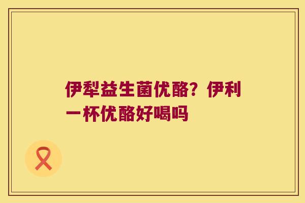 伊犁益生菌优酪？伊利一杯优酪好喝吗