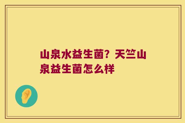 山泉水益生菌?天竺山泉益生菌怎么样 山泉水益生菌?天竺山泉益生菌怎么样