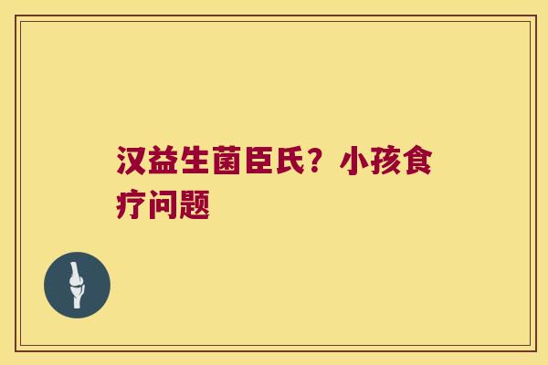 汉益生菌臣氏？小孩食疗问题