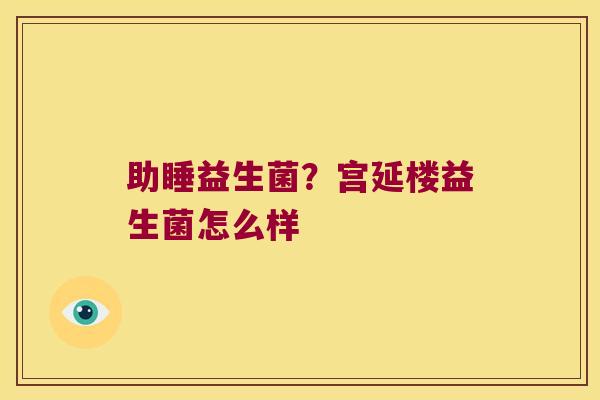助睡益生菌？宫延楼益生菌怎么样
