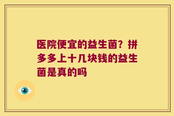 医院便宜的益生菌?拼多多上十几块钱的益生菌是真的吗 医院便宜的益生菌?拼多多上十几块钱的益生菌是真的吗