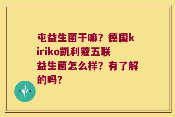 屯益生菌干嘛？德国kiriko凯利蔻五联益生菌怎么样？有了解的吗？
