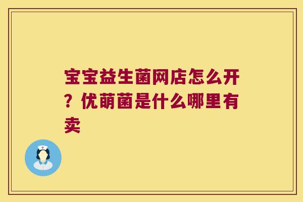 宝宝益生菌网店怎么开?优萌菌是什么哪里有卖 宝宝益生菌网店怎么开?优萌菌是什么哪里有卖