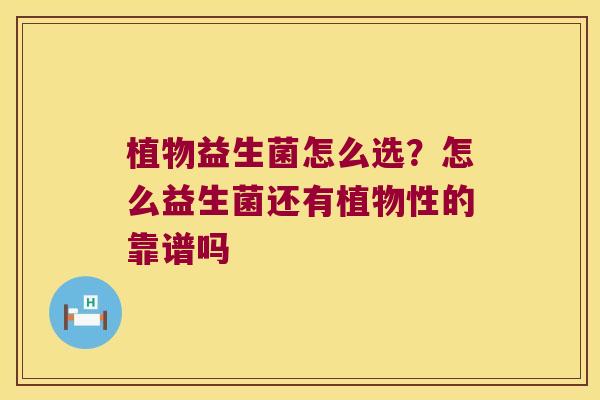 植物益生菌怎么选?怎么益生菌还有植物性的靠谱吗 植物益生菌怎么选?怎么益生菌还有植物性的靠谱吗