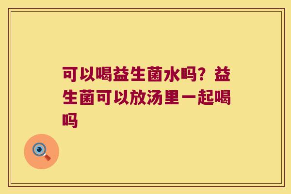可以喝益生菌水吗？益生菌可以放汤里一起喝吗