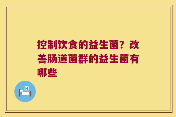控制饮食的益生菌？改善肠道菌群的益生菌有哪些