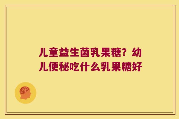 儿童益生菌乳果糖？幼儿便秘吃什么乳果糖好
