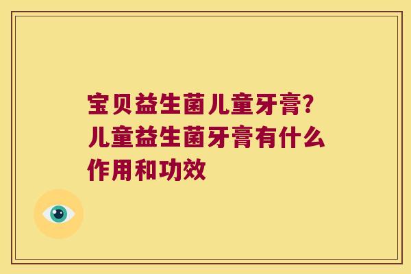 宝贝益生菌儿童牙膏？儿童益生菌牙膏有什么作用和功效