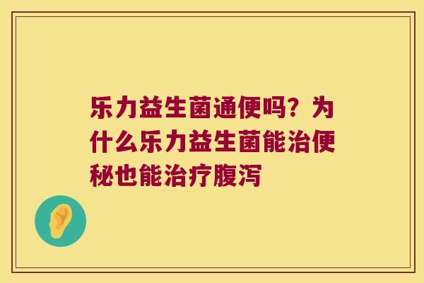 乐力益生菌通便吗？为什么乐力益生菌能治便秘也能治疗腹泻