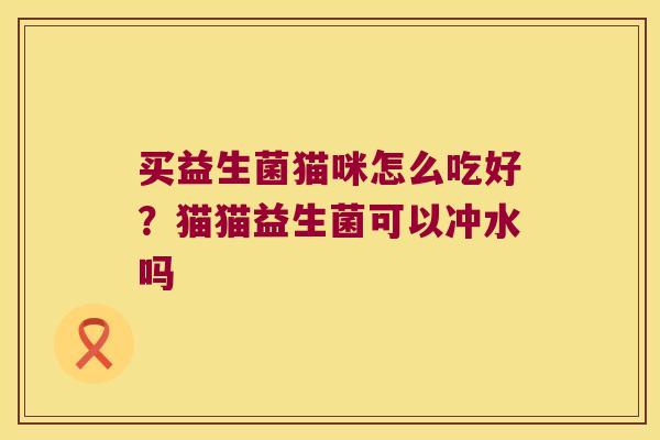 买益生菌猫咪怎么吃好？猫猫益生菌可以冲水吗