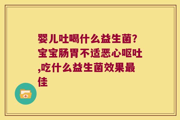 婴儿吐喝什么益生菌?宝宝肠胃不适恶心,吃什么益生菌效果佳 婴儿吐喝什么益生菌?宝宝肠胃不适恶心,吃什么益生菌效果佳