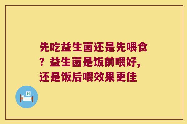 先吃益生菌还是先喂食?益生菌是饭前喂好,还是饭后喂效果更佳 先吃益生菌还是先喂食?益生菌是饭前喂好,还是饭后喂效果更佳