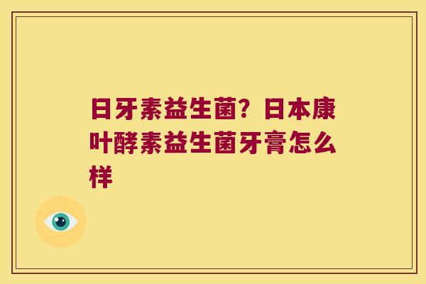 日牙素益生菌？日本康叶酵素益生菌牙膏怎么样