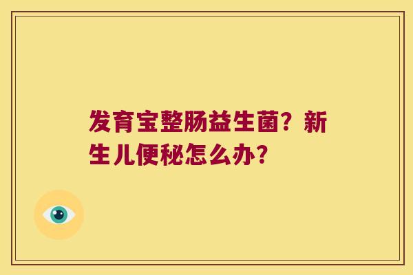 发育宝整肠益生菌？新生儿便秘怎么办？