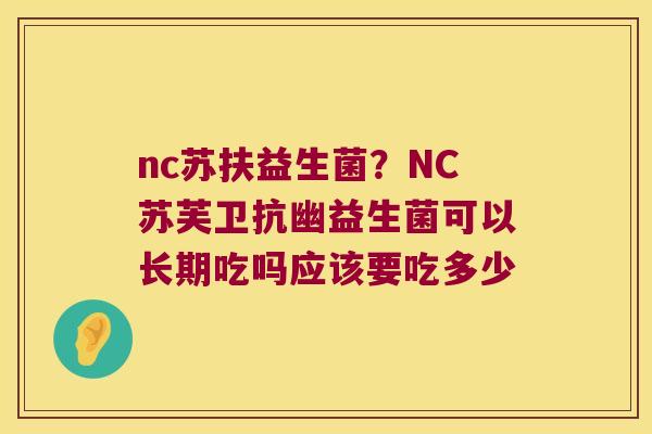 nc苏扶益生菌？NC苏芙卫抗幽益生菌可以长期吃吗应该要吃多少