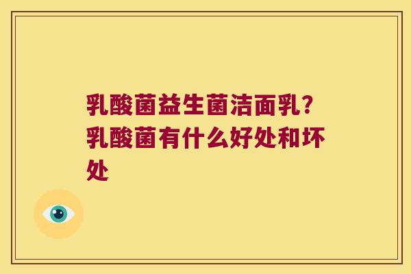 乳酸菌益生菌洁面乳？乳酸菌有什么好处和坏处