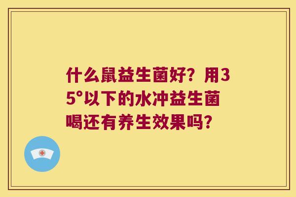 什么鼠益生菌好？用35°以下的水冲益生菌喝还有养生效果吗？