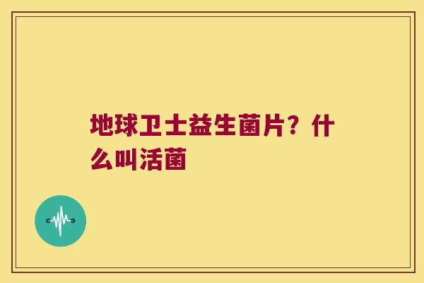 地球卫士益生菌片？什么叫活菌