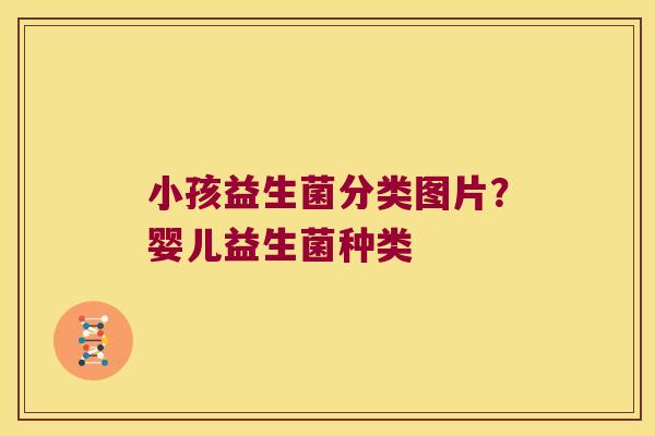小孩益生菌分类图片？婴儿益生菌种类