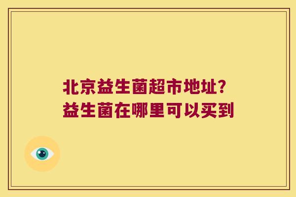 北京益生菌超市地址？益生菌在哪里可以买到
