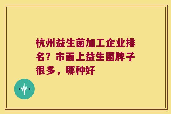 杭州益生菌加工企业排名？市面上益生菌牌子很多，哪种好