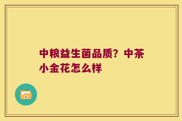 中粮益生菌品质？中茶小金花怎么样
