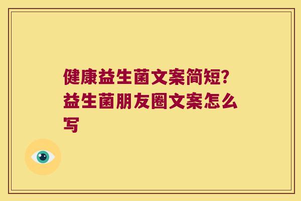 健康益生菌文案简短?益生菌朋友圈文案怎么写 健康益生菌文案简短?益生菌朋友圈文案怎么写