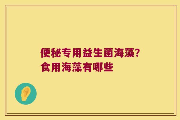 专用益生菌海藻?食用海藻有哪些 专用益生菌海藻?食用海藻有哪些