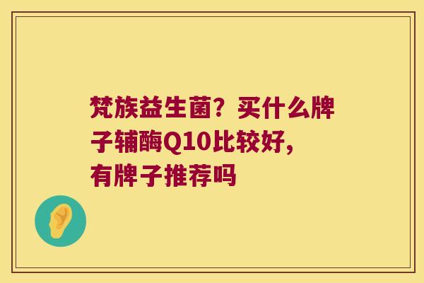 梵族益生菌？买什么牌子辅酶Q10比较好,有牌子推荐吗