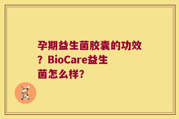 孕期益生菌胶囊的功效？BioCare益生菌怎么样？