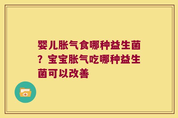 婴儿胀气食哪种益生菌？宝宝胀气吃哪种益生菌可以改善